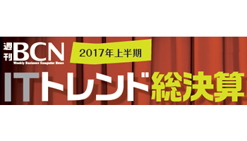 週刊BCN 2017上半期　ITトレンド総決算──AIだけじゃない！ 重要キーワードがゾクゾク
