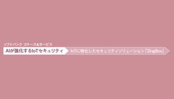 ソフトバンク コマース＆サービス　AIが強化するIoTセキュリティ　IoTに特化したセキュリティソリューション「ZingBox」