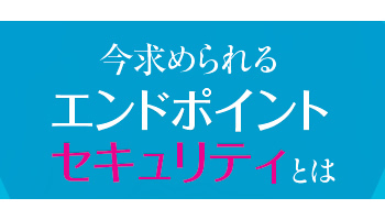 押し寄せる“次世代”の波　今求められるエンドポイントセキュリティとは