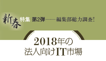 ＜新春特集　第2弾──編集部総力調査！＞有力ベンダートップはこうみる2018年の法人向けIT市場