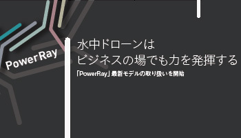 PowerRay　水中ドローンは　ビジネスの場でも力を発揮する！