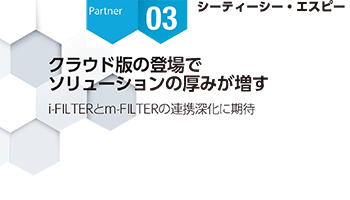 ＜Partner Strategies 03＞シーティーシー・エスピー　クラウド版の登場で　ソリューションの厚みが増す　i-FILTERとm-FILTERの連携深化に期待