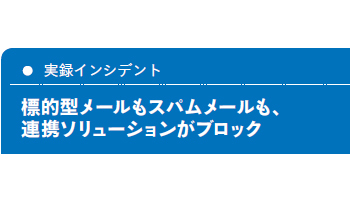 ＜実録インシデント＞標的型メールもスパムメールも、連携ソリューションがブロック