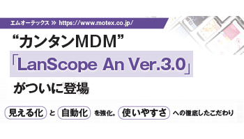 エムオーテックス　“カンタンMDM”「LanScope An Ver.3.0」 がついに登場　見える化と自動化を強化。　使いやすさへの徹底したこだわり