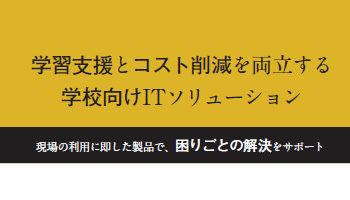 ＜文教ITソリューション特集＞学習支援とコスト削減を両立する　学校向けITソリューション　現場の利用に即した製品で、困りごとの解決をサポート