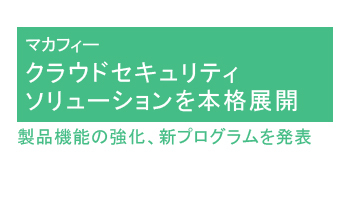 クラウドセキュリティソリューションを本格展開　製品機能の強化、新プログラムを発表――マカフィー