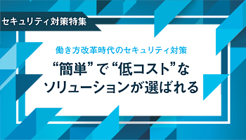 ＜セキュリティ対策特集＞働き方改革時代のセキュリティ対策　“簡単”で“低コスト”なソリューションが選ばれる
