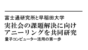 実社会の課題解決に向けアニーリングを共同研究　量子コンピューター活用の第一歩――富士通研究所と早稲田大学