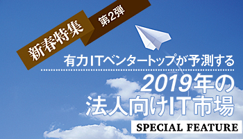 新春特集　第2弾　有力ITベンダートップが予測する　2019年の法人向けIT市場