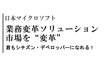 業務変革ソリューション市場を“変革”　君もシチズン・デベロッパーになれる！――日本マイクロソフト