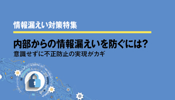 ＜情報漏えい対策特集＞内部からの情報漏えいを防ぐには？　意識せずに不正防止の実現がカギ