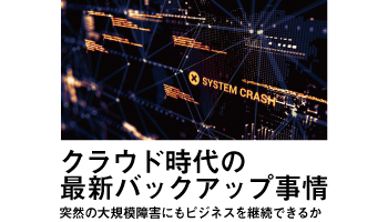 クラウド時代の最新バックアップ事情　突然の大規模障害にもビジネスを継続できるか