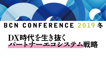 ＜BCN CONFERENCE 2019 冬＞DX時代を生き抜く　パートナーエコシステム戦略　～SIer、リセラーはビジネスモデルをアップデートせよ～