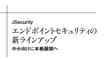 JSecurity　エンドポイントセキュリティの新ラインアップ　中小向けに本格展開へ