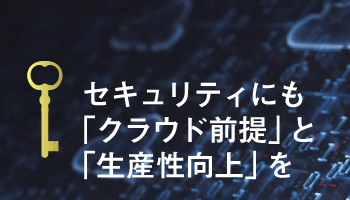 セキュリティにも「クラウド前提」と「生産性向上」を