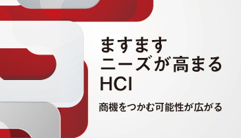 ますますニーズが高まるHCI　商機をつかむ可能性が広がる