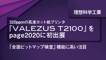 理想科学工業　320ppmの高速カット紙プリンタ「VALEZUS T2100」を　page2020に初出展 「全面ビットマップ検査」機能に高い注目