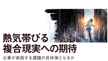熱気帯びる　複合現実への期待　企業が直面する課題の具体策となるか