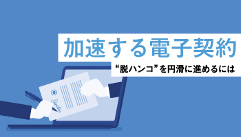 加速する電子契約　“脱ハンコ”を円滑に進めるには