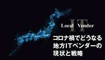 コロナ禍でどうなる　地方ITベンダーの現状と戦略