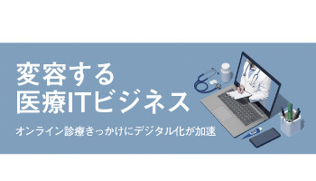 変容する医療ITビジネス　オンライン診療きっかけにデジタル化が加速