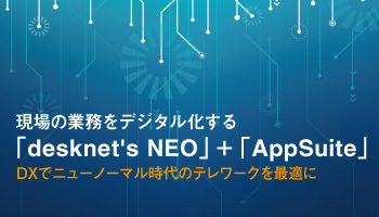 現場の業務をデジタル化する「desknet's NEO」＋「AppSuite」、DXでニューノーマル時代のテレワークを最適に