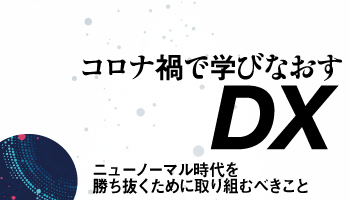 ニューノーマル時代を勝ち抜くために取り組むべきこと　コロナ禍で学びなおすDX