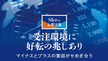 SIerの上期決算　受注環境に好転の兆しあり　マイナスとプラスの要因がせめぎ合う