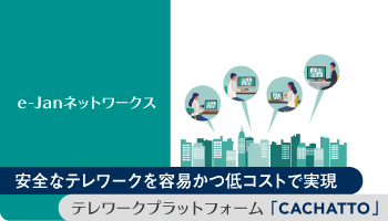 e-Janネットワークス　安全なテレワークを容易かつ低コストで実現　テレワークプラットフォーム「CACHATTO」