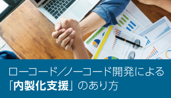 ローコード／ノーコード開発による「内製化支援」のあり方