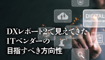 DXレポート2で見えてきたITベンダーの目指すべき方向性　初代「DXレポート」から2年半 変わり始めたSIのビジネスモデル