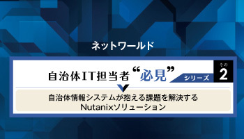 ネットワールド　自治体IT担当者 必見シリーズその2　自治体情報システムが抱える課題を解決する　Nutanixソリューション