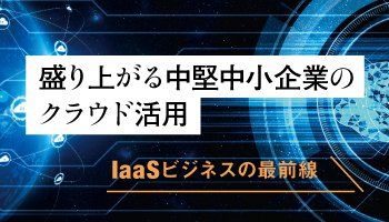 盛り上がる中堅中小企業のクラウド活用　IaaSビジネスの最前線