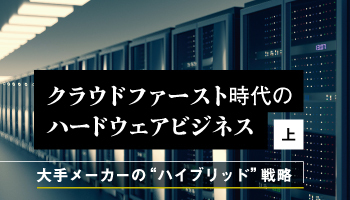クラウドファースト時代のハードウェアビジネス（上）　大手メーカーの“ハイブリッド”戦略