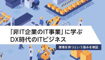 「非IT企業のIT事業」に学ぶDX時代のITビジネス　現場を持つという強みを検証