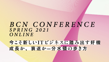 BCN CONFERENCE SPRING 2021 ONLINE　今こそ新しいITビジネスに踏み出す好機　成長か、衰退か－－分水領の歩き方