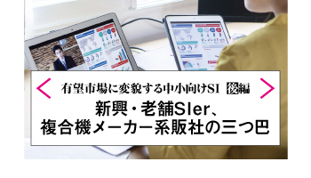 有望市場に変貌する中小向けSI（後編）新興・老舗SIer、複合機メーカー系販社の三つ巴