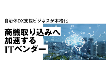 商機取り込みへ加速するITベンダー　自治体DX支援ビジネスが本格化
