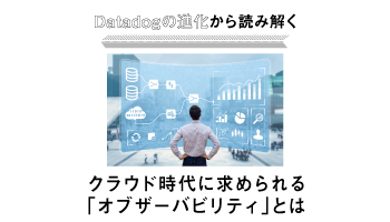 Datadogの進化から読み解く　クラウド時代に求められる「オブザーバビリティ」とは