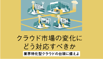 クラウド市場の変化にどう対応すべきか　業界特化型クラウドの台頭に備えよ