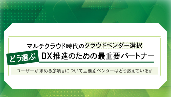 マルチクラウド時代のクラウドベンダー選択　どう選ぶDX推進のための最重要パートナー　ユーザーが求める3項目について主要4ベンダーはどう応えているか