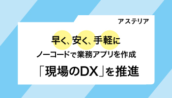 アステリア　早く、安く、手軽にノーコードで業務アプリを作成　「現場のDX」を推進　ノウハウを詰め込んだ独自開発のアプリを自由に販売できるサービス「Platio One」登場！