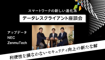 スマートワークの新しい進化系　データレスクライアント座談会　利便性を損なわないセキュリティ向上の新たな解