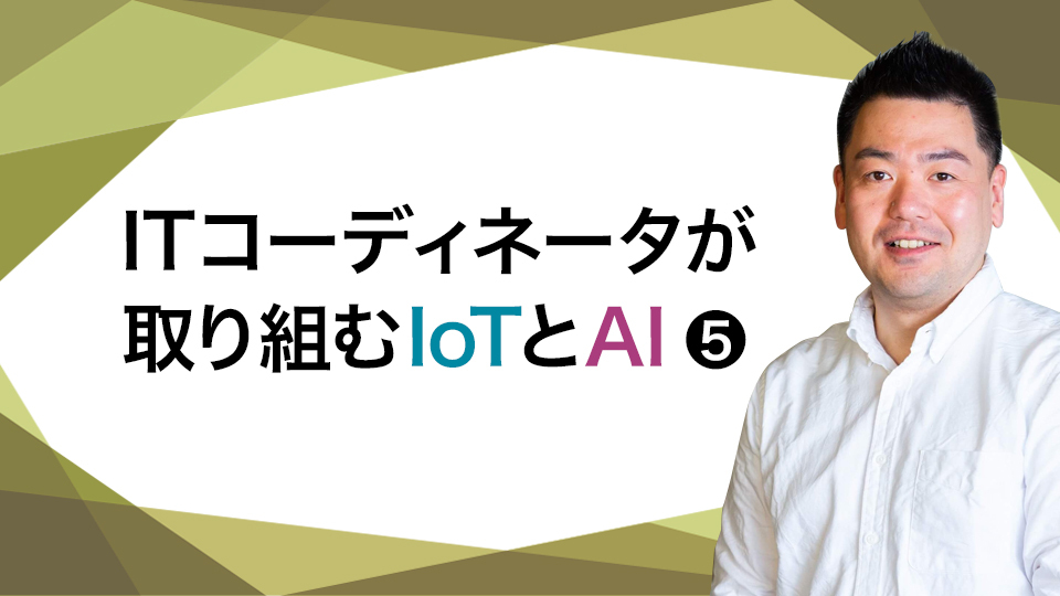 【ITコーディネータが取り組むIoTとAI・5】必要なのは「周囲を巻き込む力」