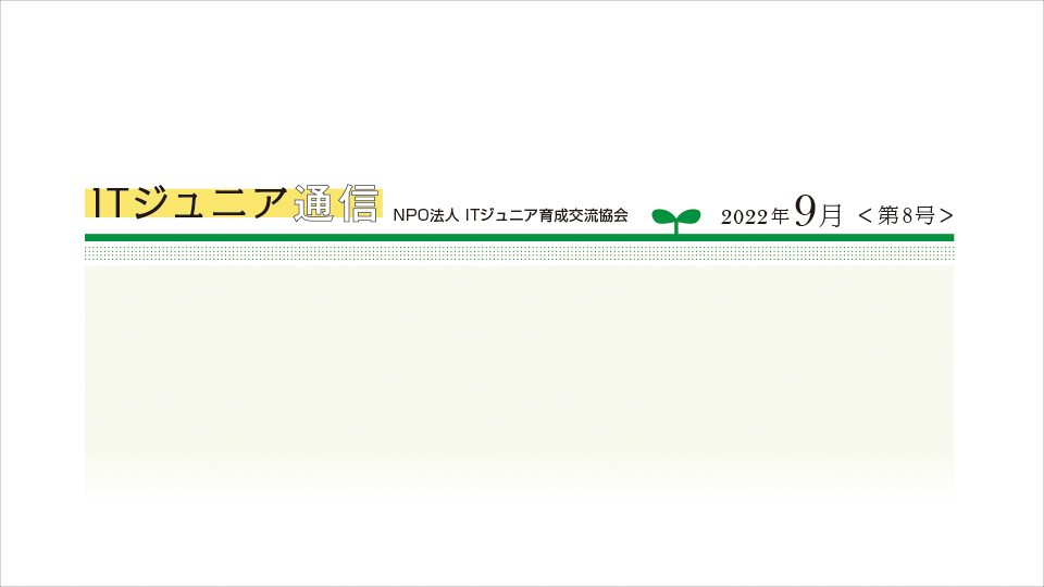 ITジュニア通信2022年9月＜第8号＞　IT技術者が全く足らない日本、今取り組むべきは教育だ──HATの南壽郎・代表取締役が理事に就任