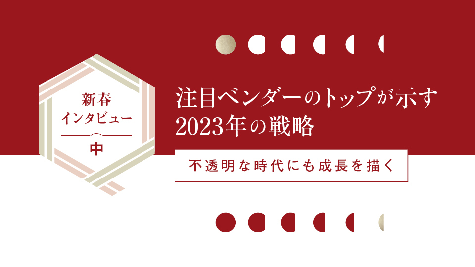 新春インタビュー（中）　注目ベンダーのトップが示す2023年の戦略　不透明な時代にも成長を描く