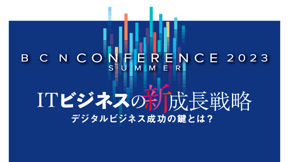 BCN CONFERENCE 2023 SUMMER　ITビジネスの新成長戦略　デジタルビジネス成功の鍵とは？