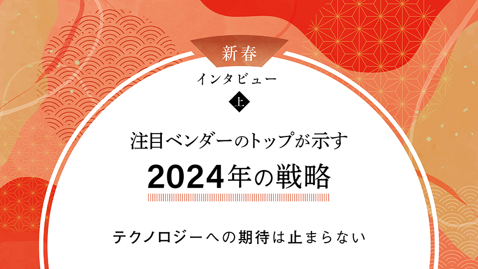新春インタビュー（上）　注目ベンダーのトップが示す2024年の戦略　テクノロジーへの期待は止まらない