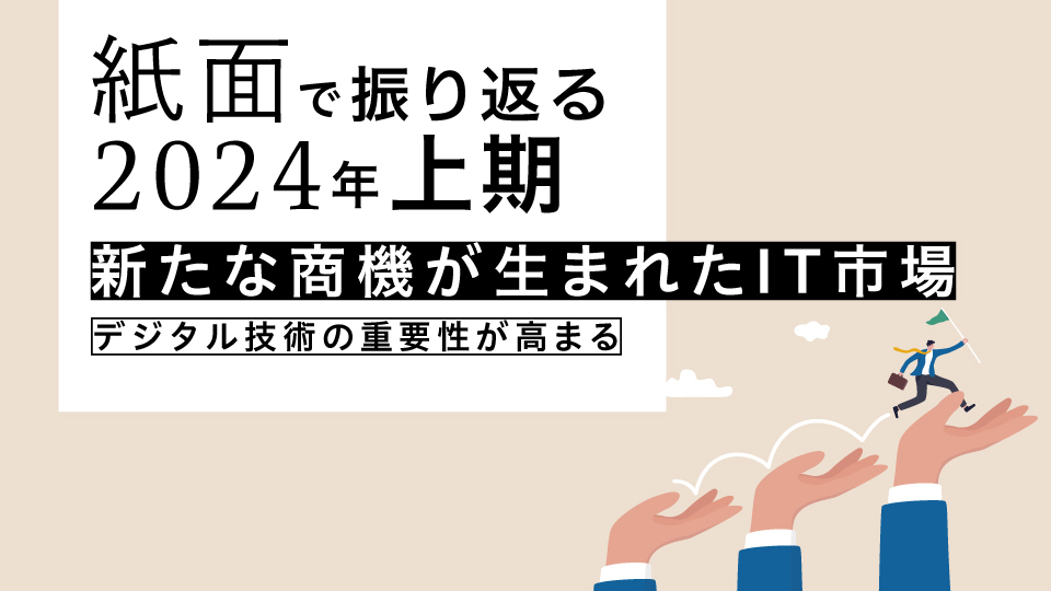 紙面で振り返る2024年上期　新たな商機が生まれたIT市場　デジタル技術の重要性が高まる
