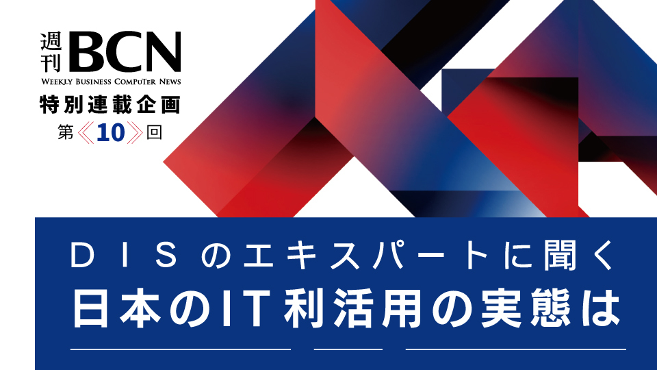 週刊BCN 特別連載企画＜第10回＞ DISのエキスパートに聞く 日本のIT利